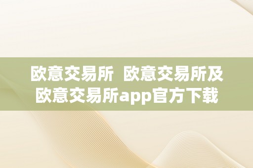 欧意交易所  欧意交易所及欧意交易所app官方下载