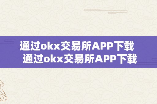 通过okx交易所APP下载  通过okx交易所APP下载及ok交易所登岸，轻松畅享数字货币交易乐趣