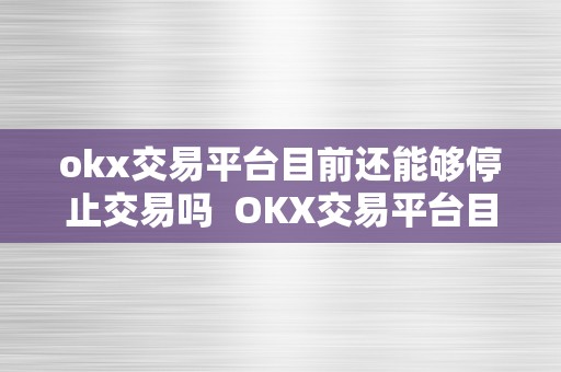 okx交易平台目前还能够停止交易吗  OKX交易平台目前还能够停止交易吗