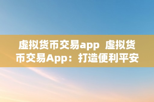 虚拟货币交易app  虚拟货币交易App：打造便利平安的数字货币交易新体验