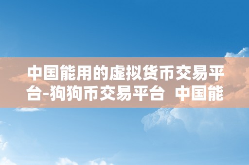 中国能用的虚拟货币交易平台-狗狗币交易平台  中国能用的虚拟货币交易平台-狗狗币交易平台