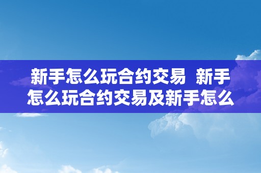 新手怎么玩合约交易  新手怎么玩合约交易及新手怎么玩合约交易软件