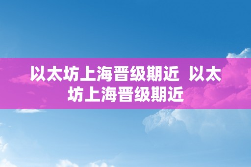 以太坊上海晋级期近  以太坊上海晋级期近