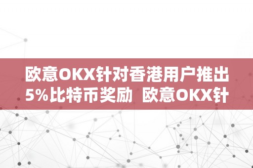 欧意OKX针对香港用户推出5%比特币奖励  欧意OKX针对香港用户推出5%比特币奖励及欧意****怎么交易