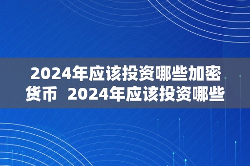 2024年应该投资哪些加密货币  2024年应该投资哪些加密货币及加密货币项目