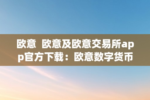 欧意  欧意及欧意交易所app官方下载：欧意数字货币交易所的全新体验