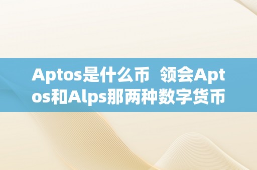 Aptos是什么币  领会Aptos和Alps那两种数字货币，投资前需知