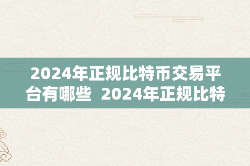 2024年正规比特币交易平台有哪些  2024年正规比特币交易平台有哪些？