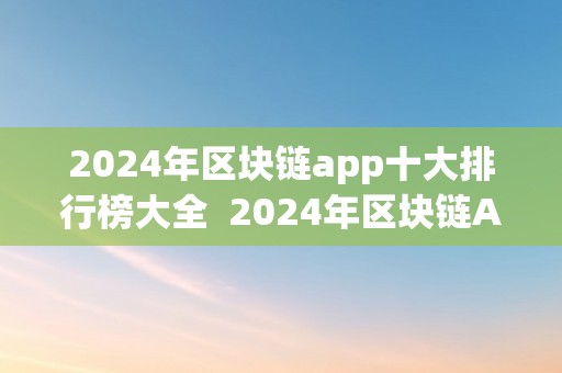 2024年区块链app十大排行榜大全  2024年区块链APP十大排行榜大全及2024年区块链APP十大排行榜大全