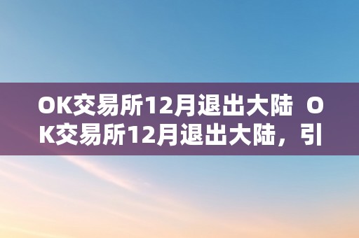 OK交易所12月退出大陆  OK交易所12月退出大陆，引发数字货币市场震荡