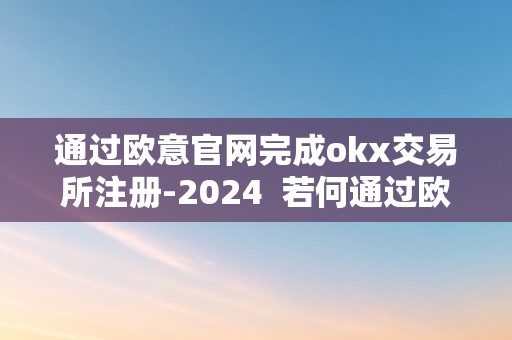 通过欧意官网完成okx交易所注册-2024  若何通过欧意官网完成OKX交易所注册-2024