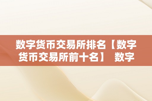 数字货币交易所排名【数字货币交易所前十名】  数字货币交易所排名及2021年数字货币交易所排行榜前100