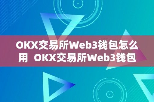 OKX交易所Web3钱包怎么用  OKX交易所Web3钱包怎么用及OK交易所钱包地址详解