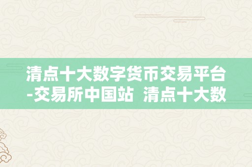 清点十大数字货币交易平台-交易所中国站  清点十大数字货币交易平台-交易所中国站