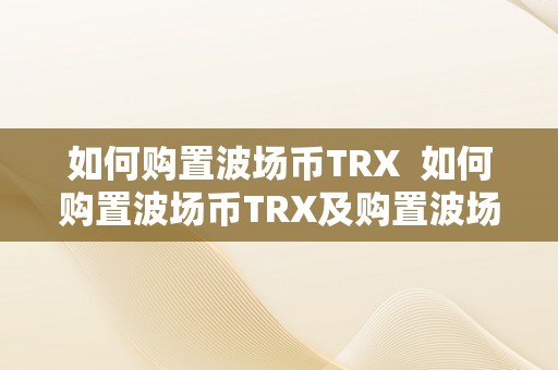 如何购置波场币TRX  如何购置波场币TRX及购置波场币需要什么软件