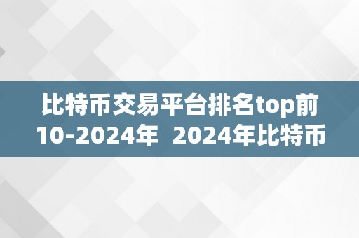 比特币交易平台排名top前10-2024年  2024年比特币交易平台排名top前10及其特点阐发