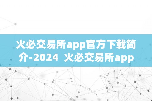 火必交易所app官方下载简介-2024  火必交易所app官方下载简介-2024：火必交易所，数字货币交易新体验