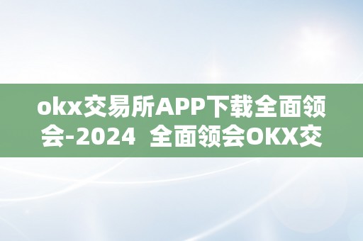 okx交易所APP下载全面领会-2024  全面领会OKX交易所APP下载-2024及OKEX交易所官方网站