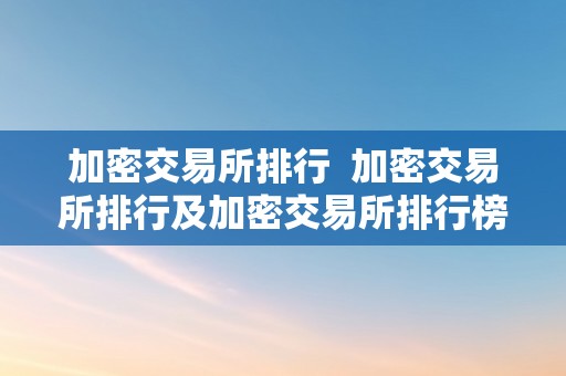 加密交易所排行  加密交易所排行及加密交易所排行榜