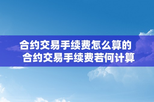 合约交易手续费怎么算的  合约交易手续费若何计算？