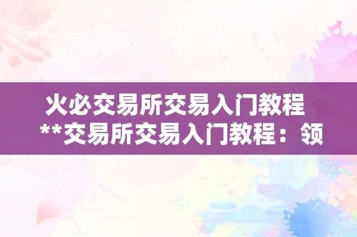 火必交易所交易入门教程  **交易所交易入门教程：领会数字货币交易的根底常识、注册流程和交易操做