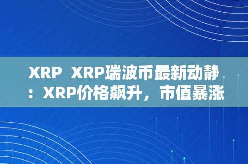 XRP  XRP瑞波币最新动静：XRP价格飙升，市值暴涨，瑞波公司发布重要声明