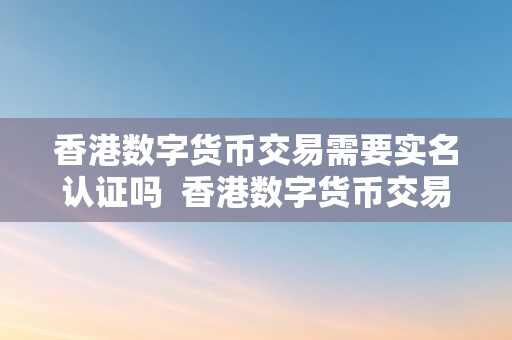 香港数字货币交易需要实名认证吗  香港数字货币交易需要实名认证吗？