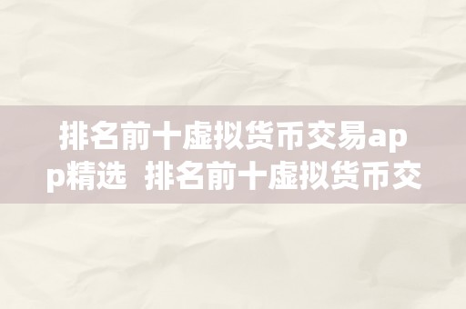 排名前十虚拟货币交易app精选  排名前十虚拟货币交易app精选：带你领会虚拟货币交易市场更受欢迎的交易平台