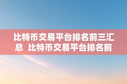 比特币交易平台排名前三汇总  比特币交易平台排名前三汇总：哪家交易平台最值得相信？