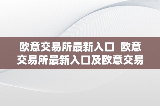 欧意交易所最新入口  欧意交易所最新入口及欧意交易所最新入口是什么