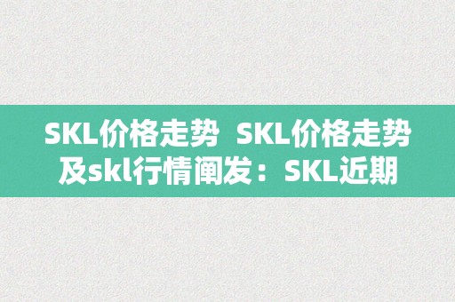 SKL价格走势  SKL价格走势及skl行情阐发：SKL近期价格颠簸原因、将来趋向预测和市场影响