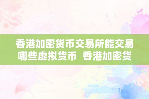 香港加密货币交易所能交易哪些虚拟货币  香港加密货币交易所能交易哪些虚拟货币