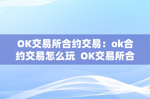 OK交易所合约交易：ok合约交易怎么玩  OK交易所合约交易：OK合约交易怎么玩及OK合约交易怎么操做视频