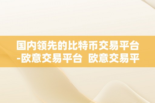 国内领先的比特币交易平台-欧意交易平台  欧意交易平台：国内领先的比特币交易平台