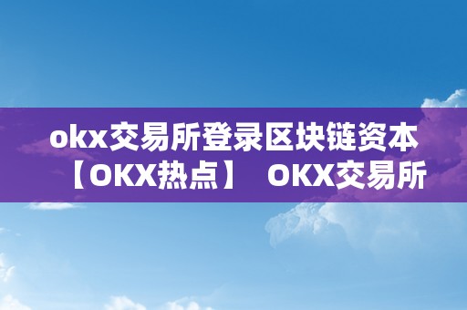 okx交易所登录区块链资本【OKX热点】  OKX交易所登录区块链资本【OKX热点】