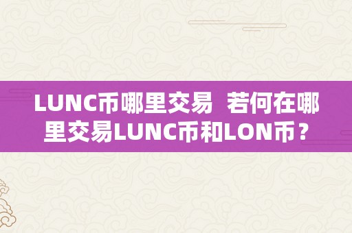 LUNC币哪里交易  若何在哪里交易LUNC币和LON币？