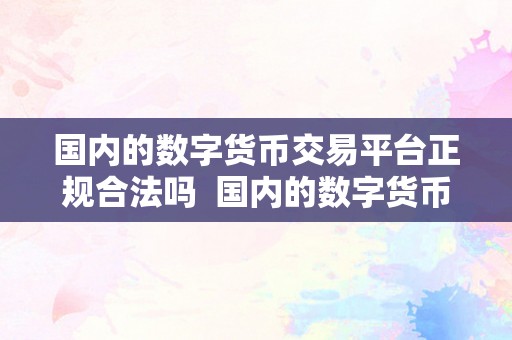 国内的数字货币交易平台正规合法吗  国内的数字货币交易平台正规合法吗