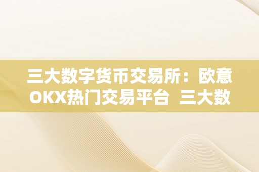 三大数字货币交易所：欧意OKX热门交易平台  三大数字货币交易所：欧意OKX热门交易平台