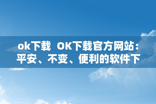 ok下载  OK下载官方网站：平安、不变、便利的软件下载平台