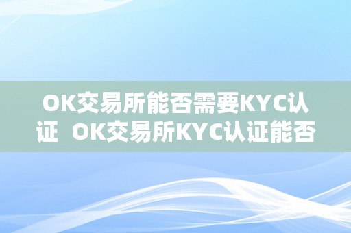 OK交易所能否需要KYC认证  OK交易所KYC认证能否需要？OK交易所能否合法？