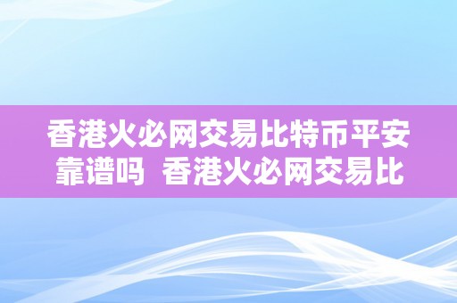 香港火必网交易比特币平安靠谱吗  香港火必网交易比特币平安靠谱吗？