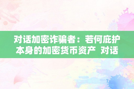 对话加密诈骗者：若何庇护本身的加密货币资产  对话加密诈骗者：若何庇护本身的加密货币资产