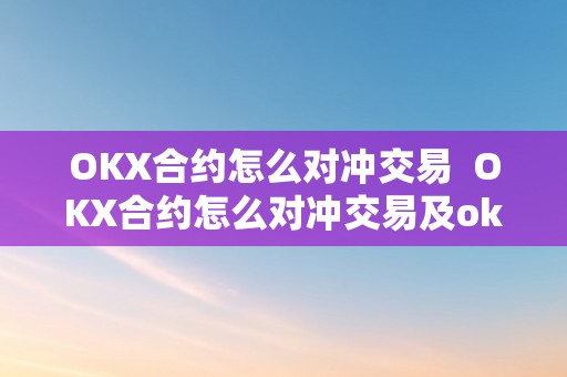 OKX合约怎么对冲交易  OKX合约怎么对冲交易及oktoken合约对冲