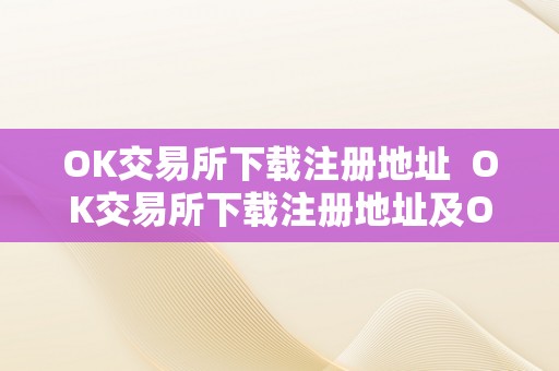 OK交易所下载注册地址  OK交易所下载注册地址及OK交易所登录网址