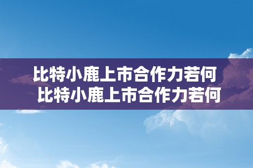 比特小鹿上市合作力若何  比特小鹿上市合作力若何及比特小鹿集团雇用