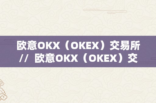 欧意OKX（OKEX）交易所//  欧意OKX（OKEX）交易所，平安可靠的数字资产交易平台