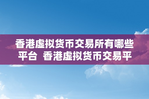 香港虚拟货币交易所有哪些平台  香港虚拟货币交易平台大全：领会香港更受欢迎的数字货币交易所