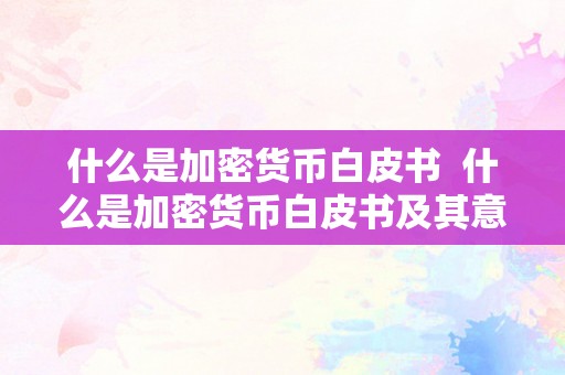 什么是加密货币白皮书  什么是加密货币白皮书及其意义