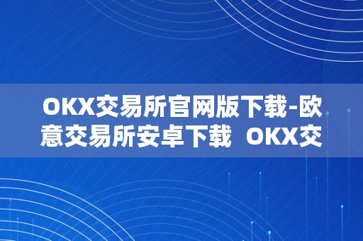 OKX交易所官网版下载-欧意交易所安卓下载  OKX交易所官网版下载-欧意交易所安卓下载及欧意okex怎么交易