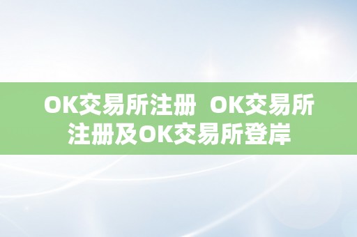 OK交易所注册  OK交易所注册及OK交易所登岸